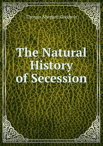 Обложка книги The Natural History of Secession, Thomas Shepard Goodwin