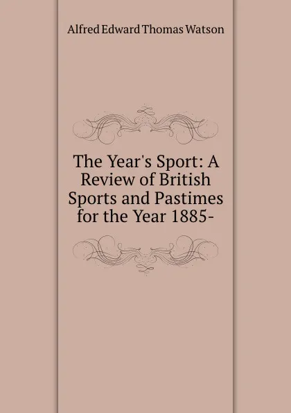 Обложка книги The Year.s Sport: A Review of British Sports and Pastimes for the Year 1885-, Alfred Edward Thomas Watson