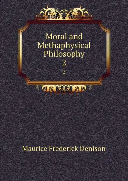 Обложка книги Moral and Methaphysical Philosophy. 2, Maurice Frederick Denison