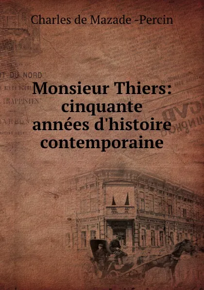 Обложка книги Monsieur Thiers: cinquante annees d.histoire contemporaine, Charles de Mazade Percin