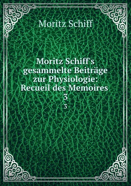 Обложка книги Moritz Schiff.s gesammelte Beitrage zur Physiologie: Recueil des Memoires . 3, Moritz Schiff