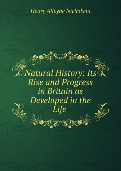 Обложка книги Natural History: Its Rise and Progress in Britain as Developed in the Life ., Henry Alleyne Nicholson