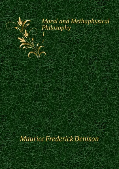 Обложка книги Moral and Methaphysical Philosophy. 1, Maurice Frederick Denison