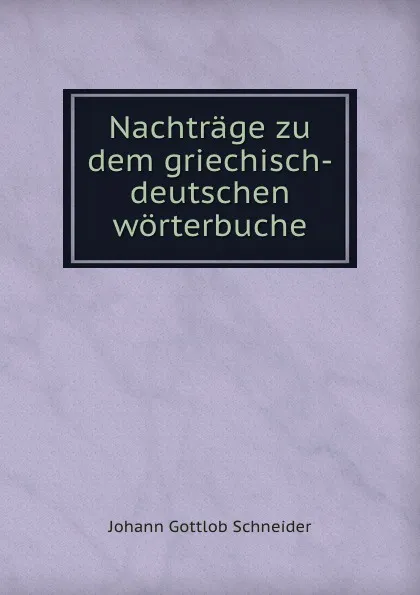 Обложка книги Nachtrage zu dem griechisch-deutschen worterbuche, Johann Gottlob Schneider