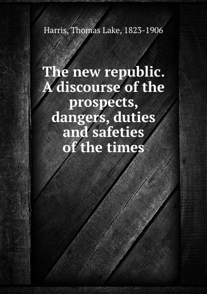 Обложка книги The new republic. A discourse of the prospects, dangers, duties and safeties of the times, Thomas Lake Harris