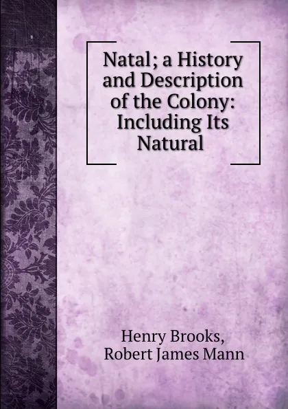 Обложка книги Natal; a History and Description of the Colony: Including Its Natural ., Henry Brooks