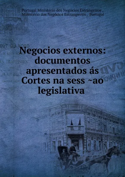 Обложка книги Negocios externos: documentos apresentados as Cortes na sess ao legislativa ., Portugal Ministério dos Negócios Estrangeiros