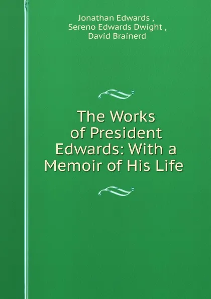 Обложка книги The Works of President Edwards: With a Memoir of His Life ., Jonathan Edwards