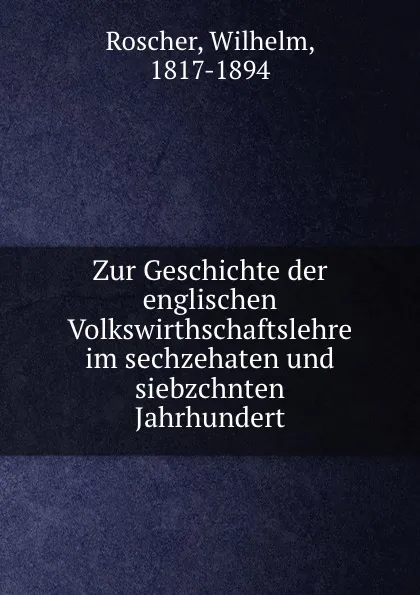 Обложка книги Zur Geschichte der englischen Volkswirthschaftslehre im sechzehaten und siebzchnten Jahrhundert, Wilhelm Roscher