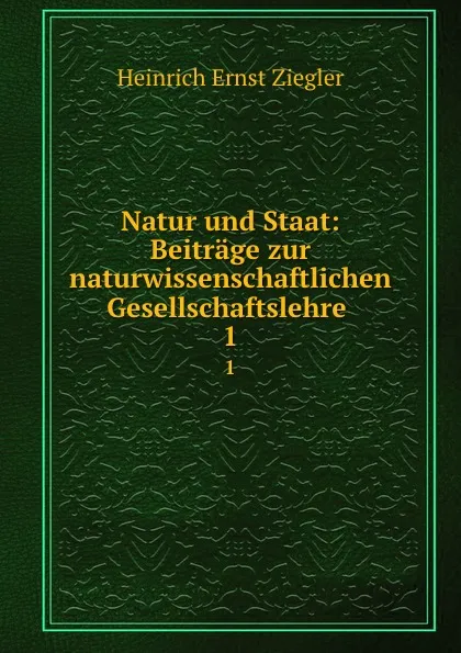 Обложка книги Natur und Staat: Beitrage zur naturwissenschaftlichen Gesellschaftslehre . 1, Heinrich Ernst Ziegler