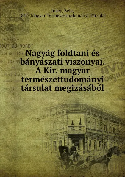 Обложка книги Nagyag foldtani es banyaszati viszonyai. A Kir. magyar termeszettudomanyi tarsulat megizasabol, Béla Inkey