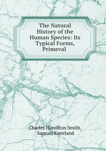 Обложка книги The Natural History of the Human Species: Its Typical Forms, Primeval ., Charles Hamilton Smith