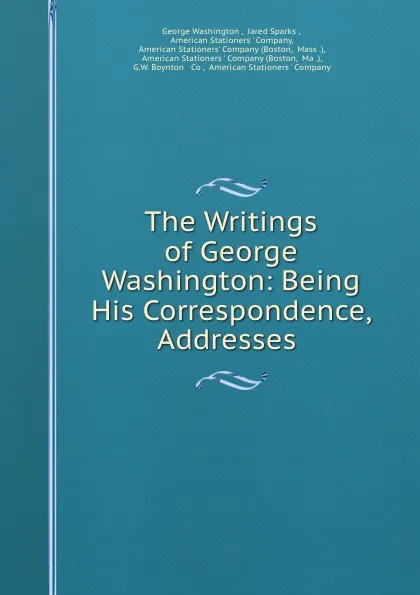 Обложка книги The Writings of George Washington: Being His Correspondence, Addresses ., George Washington