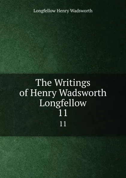 Обложка книги The Writings of Henry Wadsworth Longfellow. 11, Henry Wadsworth Longfellow