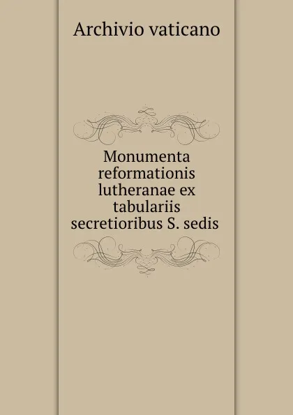Обложка книги Monumenta reformationis lutheranae ex tabulariis secretioribus S. sedis ., Archivio vaticano