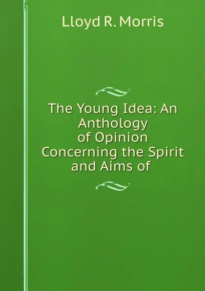 Обложка книги The Young Idea: An Anthology of Opinion Concerning the Spirit and Aims of ., Lloyd R. Morris