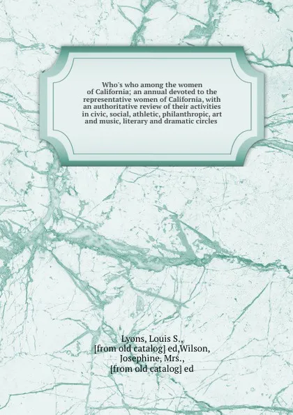 Обложка книги Who.s who among the women of California; an annual devoted to the representative women of California, with an authoritative review of their activities in civic, social, athletic, philanthropic, art and music, literary and dramatic circles, Louis S. Lyons