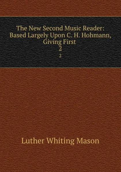 Обложка книги The New Second Music Reader: Based Largely Upon C. H. Hohmann, Giving First . 2, Luther Whiting Mason