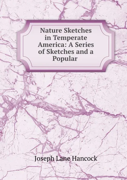 Обложка книги Nature Sketches in Temperate America: A Series of Sketches and a Popular ., Joseph Lane Hancock