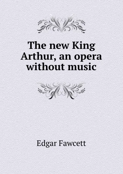 Обложка книги The new King Arthur, an opera without music, Fawcett Edgar