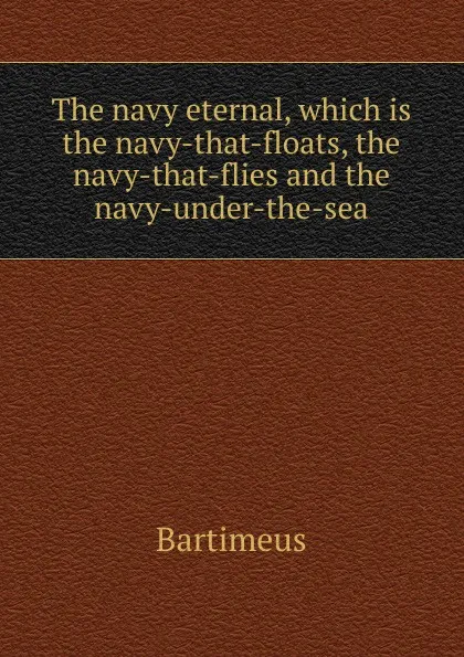 Обложка книги The navy eternal, which is the navy-that-floats, the navy-that-flies and the navy-under-the-sea, Bartimeus