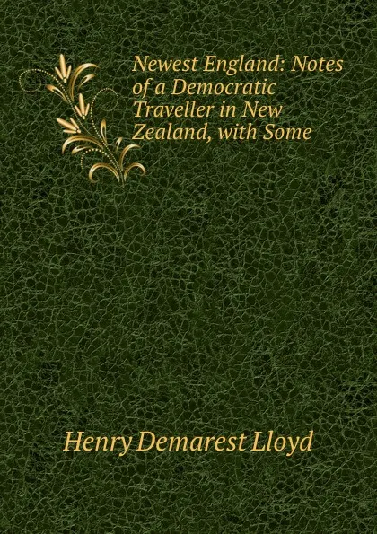 Обложка книги Newest England: Notes of a Democratic Traveller in New Zealand, with Some ., Henry Demarest Lloyd