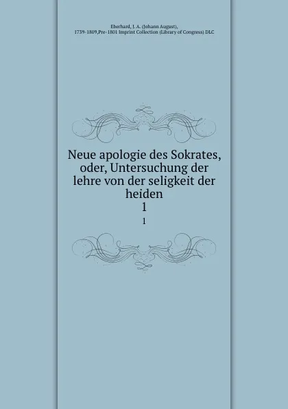 Обложка книги Neue apologie des Sokrates, oder, Untersuchung der lehre von der seligkeit der heiden. 1, Johann August Eberhard