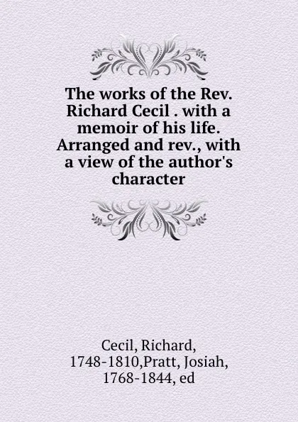 Обложка книги The works of the Rev. Richard Cecil . with a memoir of his life. Arranged and rev., with a view of the author.s character, Richard Cecil