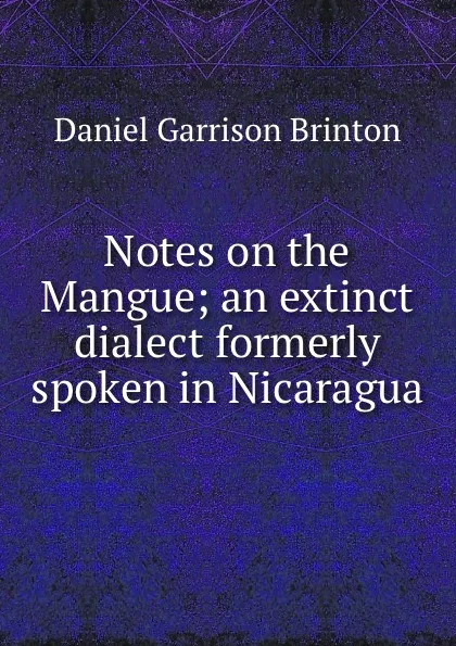 Обложка книги Notes on the Mangue; an extinct dialect formerly spoken in Nicaragua, Daniel Garrison Brinton