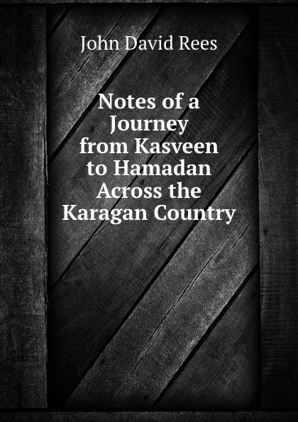 Обложка книги Notes of a Journey from Kasveen to Hamadan Across the Karagan Country, John David Rees