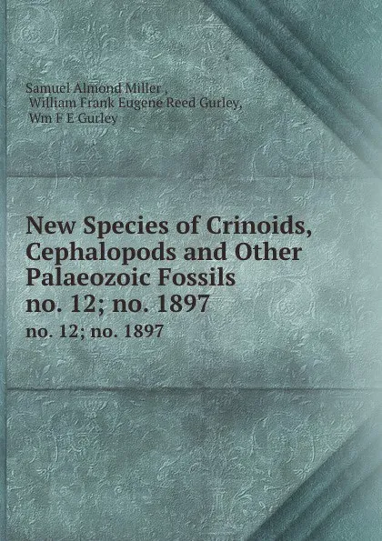 Обложка книги New Species of Crinoids, Cephalopods and Other Palaeozoic Fossils. no. 12;.no. 1897, Samuel Almond Miller