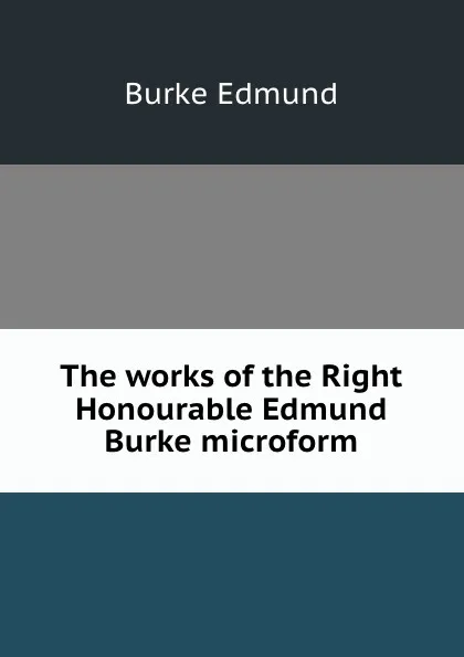 Обложка книги The works of the Right Honourable Edmund Burke microform, Burke Edmund
