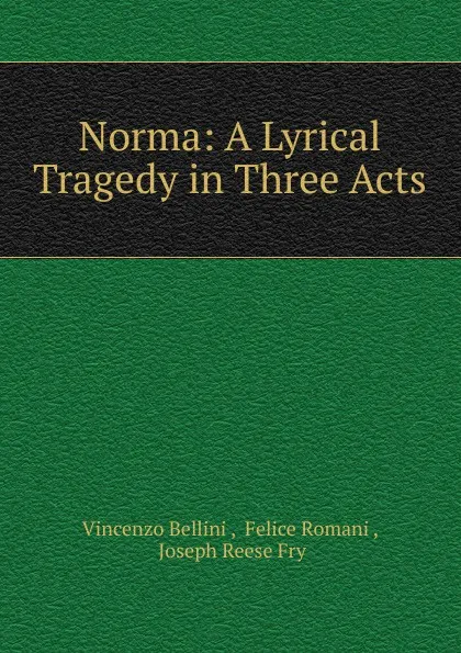 Обложка книги Norma: A Lyrical Tragedy in Three Acts, Vincenzo Bellini