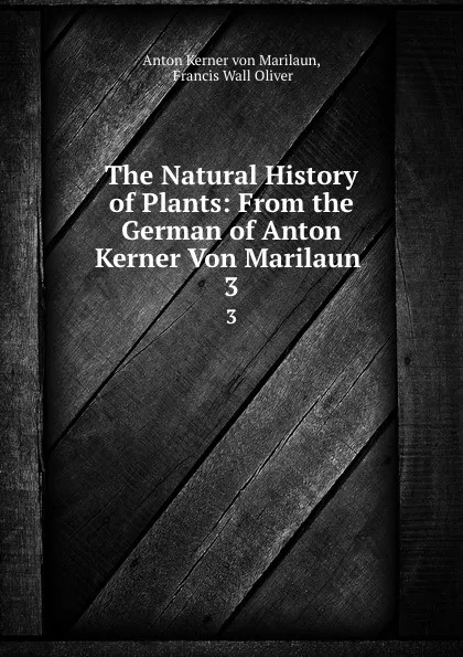 Обложка книги The Natural History of Plants: From the German of Anton Kerner Von Marilaun . 3, Anton Kerner von Marilaun