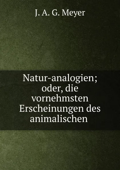 Обложка книги Natur-analogien; oder, die vornehmsten Erscheinungen des animalischen ., J.A. G. Meyer