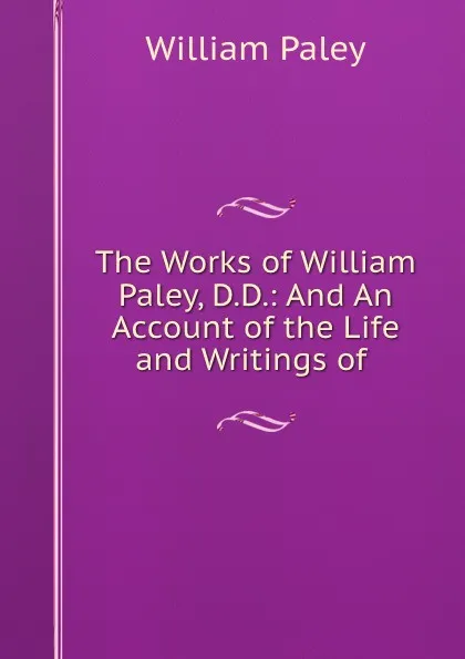 Обложка книги The Works of William Paley, D.D.: And An Account of the Life and Writings of ., William Paley