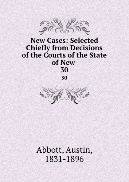 Обложка книги New Cases: Selected Chiefly from Decisions of the Courts of the State of New . 30, Abbott Austin