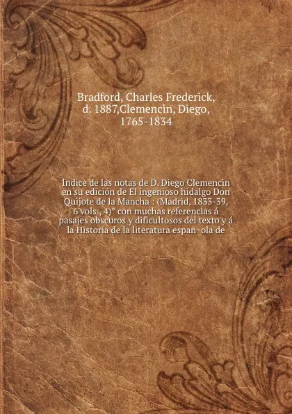 Обложка книги Indice de las notas de D. Diego Clemencin en su edicion de El ingenioso hidalgo Don Quijote de la Mancha : (Madrid, 1833-39, 6 vols., 4) con muchas referencias a pasajes obscuros y dificultosos del texto y a la Historia de la literatura espanola de, Charles Frederick Bradford