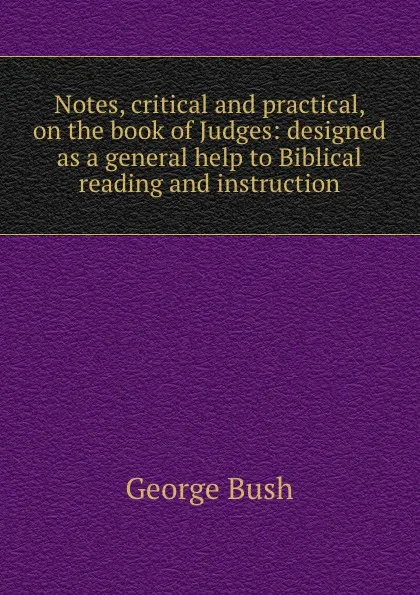 Обложка книги Notes, critical and practical, on the book of Judges: designed as a general help to Biblical reading and instruction, George Bush