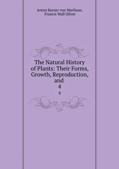 Обложка книги The Natural History of Plants: Their Forms, Growth, Reproduction, and . 4, Anton Kerner von Marilaun