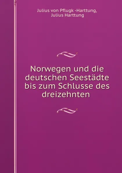 Обложка книги Norwegen und die deutschen Seestadte bis zum Schlusse des dreizehnten ., Julius von Pflugk Harttung