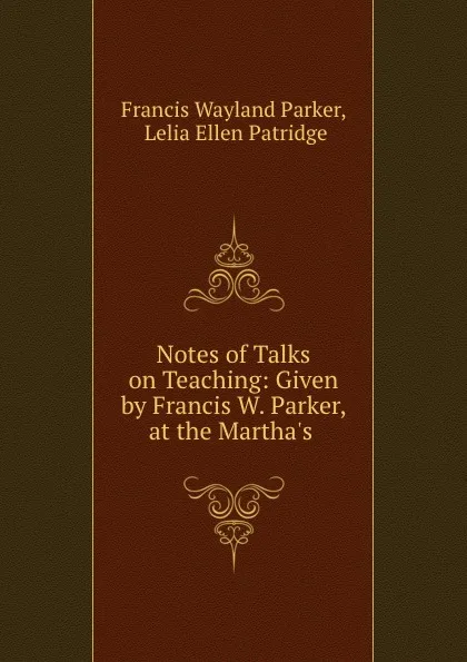 Обложка книги Notes of Talks on Teaching: Given by Francis W. Parker, at the Martha.s ., Francis Wayland Parker