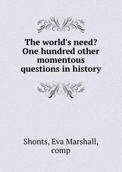 Обложка книги The world.s need. One hundred other momentous questions in history, Eva Marshall Shonts