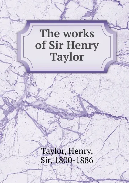 Обложка книги The works of Sir Henry Taylor, Henry Taylor