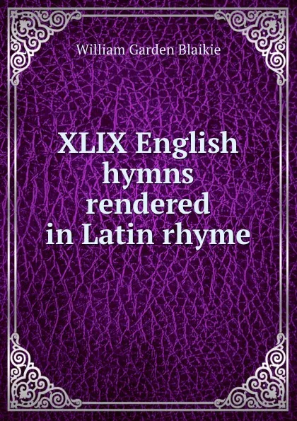Обложка книги XLIX English hymns rendered in Latin rhyme, William Garden Blaikie
