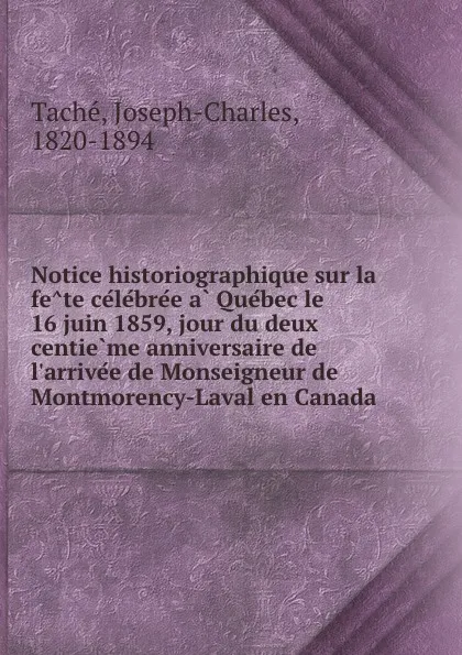 Обложка книги Notice historiographique sur la fete celebree a Quebec le 16 juin 1859, jour du deux centieme anniversaire de l.arrivee de Monseigneur de Montmorency-Laval en Canada, Joseph-Charles Taché