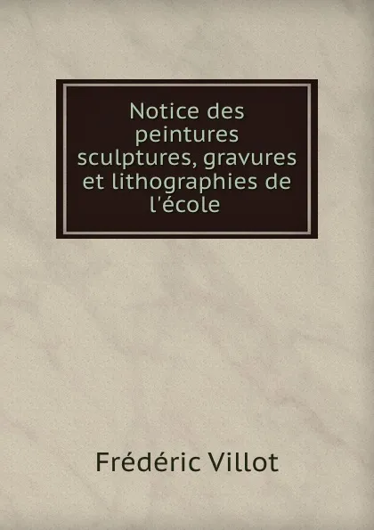 Обложка книги Notice des peintures sculptures, gravures et lithographies de l.ecole ., Frédéric Villot