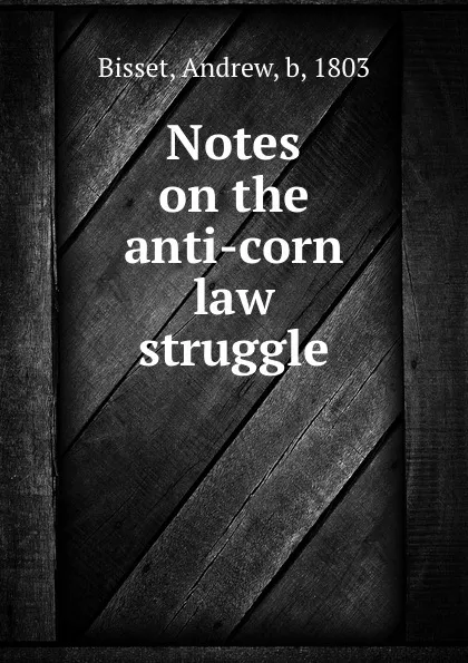 Обложка книги Notes on the anti-corn law struggle, Andrew Bisset