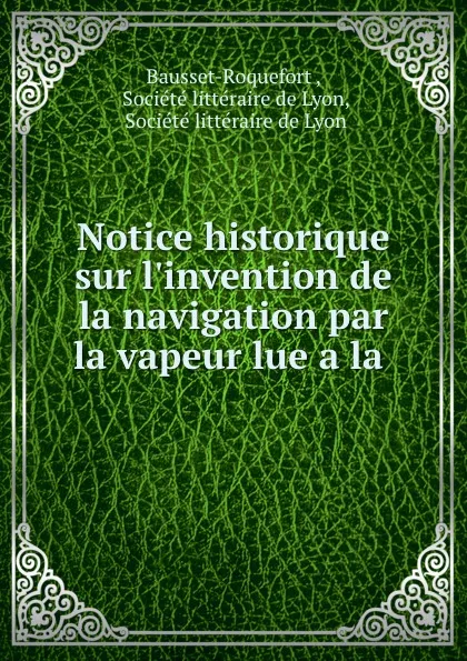 Обложка книги Notice historique sur l.invention de la navigation par la vapeur lue a la ., Bausset-Roquefort