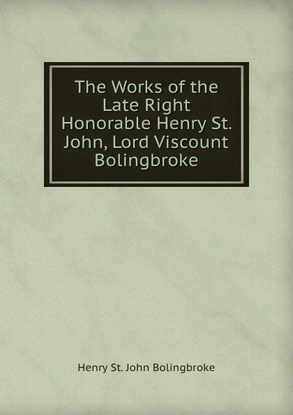 Обложка книги The Works of the Late Right Honorable Henry St. John, Lord Viscount Bolingbroke, Henry St. John Bolingbroke